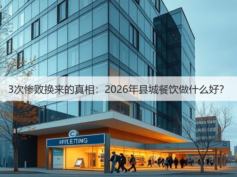 3次惨败换来的真相：2026年县城餐饮做什么好？