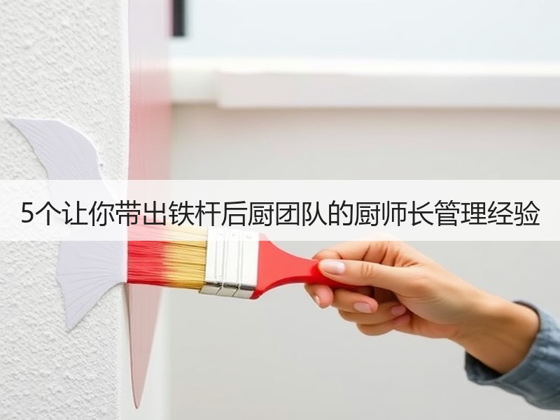 5个让你带出铁杆后厨团队的厨师长管理经验