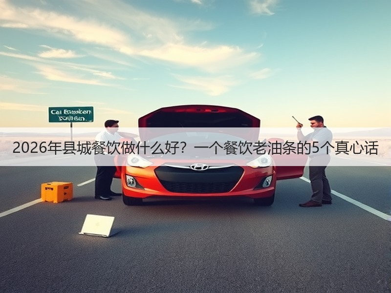 2026年县城餐饮做什么好？一个餐饮老油条的5个真心话