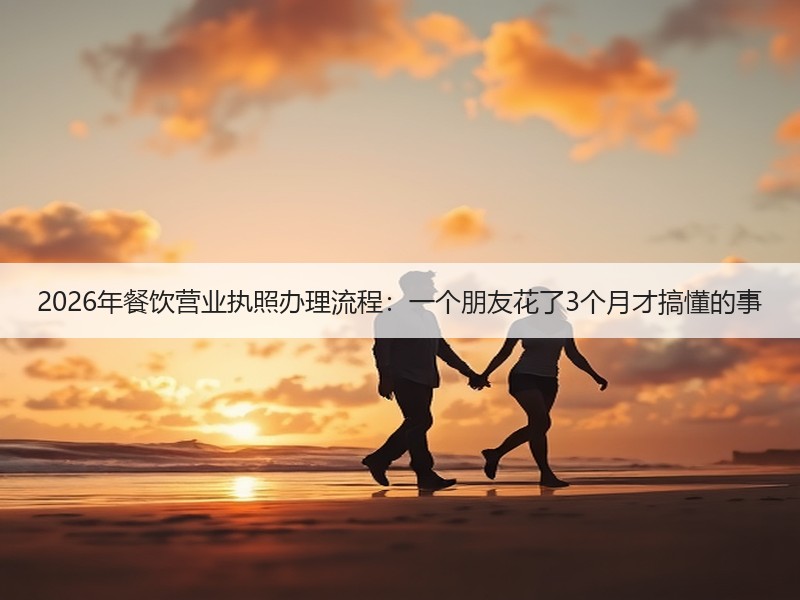2026年餐饮营业执照办理流程：一个朋友花了3个月才搞懂的事