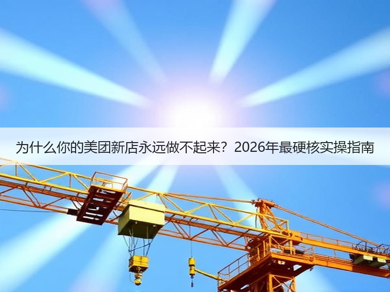 为什么你的美团新店永远做不起来？2026年最硬核实操指南