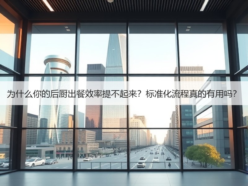 为什么你的后厨出餐效率提不起来？标准化流程真的有用吗？